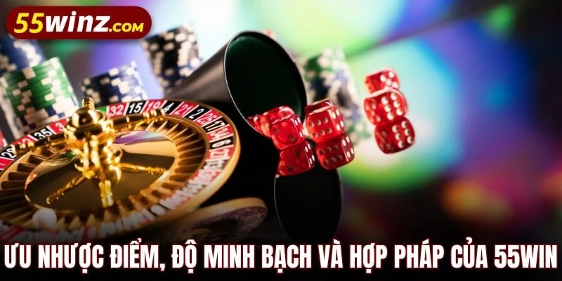 Bóc tách ưu nhược điểm, độ minh bạch và hợp pháp của 55WIN