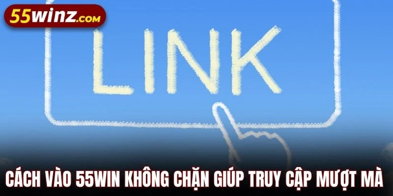 Cách vào 55WIN không chặn giúp truy cập mượt mà ổn định
