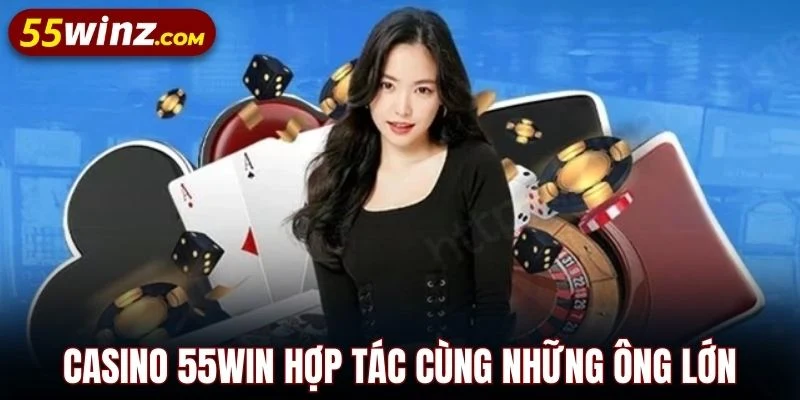 Casino 55WIN hợp tác cùng những ông lớn đầu ngành